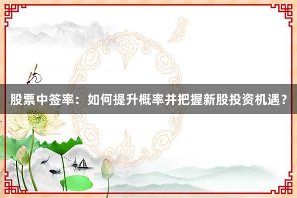 股票中签率:如何提升概率并把握新股投资机遇?
