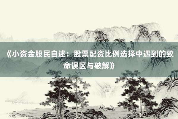 《小资金股民自述：股票配资比例选择中遇到的致命误区与破解》